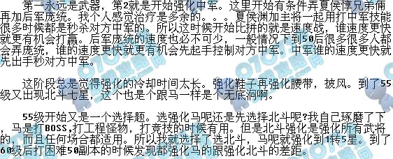 玩着玩着已有快2个月了,现在浅谈以下我的感受。 第一次玩龙将,走了很多弯路,练到76级又从新开始了新区,这次好了很多,少走了些弯路,也已经练到了69级。 前期将领选择 1-30级基本很快就会完成。这期间选将建议条件允许弄个周泰。还有强烈的推荐不要治疗。每天下午3点半,晚上9点怪物攻城的时候拼的就是伤害,而且是主要银币收入来源。可是一有治疗就杯具了。同样条件下,都是3个或者4个蓝将,但是带治疗跟带伤害的将差距很大很大。不管是什么游戏,钱都是起到很大很大的作用,多弄点钱强化也好,强化马也好都是